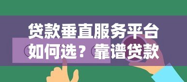 贷款垂直服务平台如何选？靠谱贷款平台推荐指南