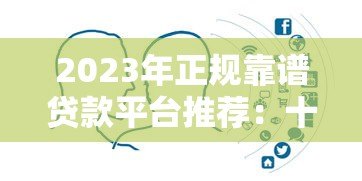 2023年正规靠谱贷款平台推荐:十大主流渠道对比分析 2023年正规靠谱贷款平台推荐:十大主流渠道对比分析