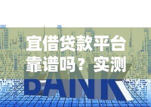 宜借贷款平台靠谱吗?实测利息、额度、申请流程全解析 宜借贷款平台靠谱吗?实测利息、额度、申请流程全解析