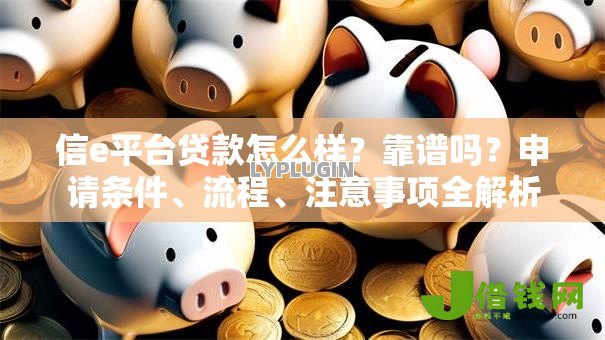 信e平台贷款怎么样?靠谱吗?申请条件、流程、注意事项全解析 信e平台贷款怎么样?靠谱吗?申请条件、流程、注意事项全解析