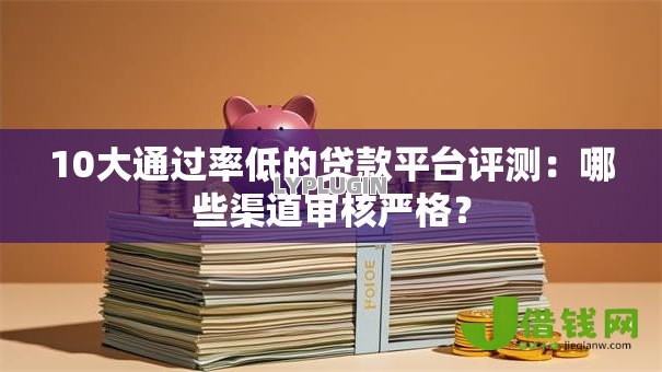 10大通过率低的贷款平台评测：哪些渠道审核严格？