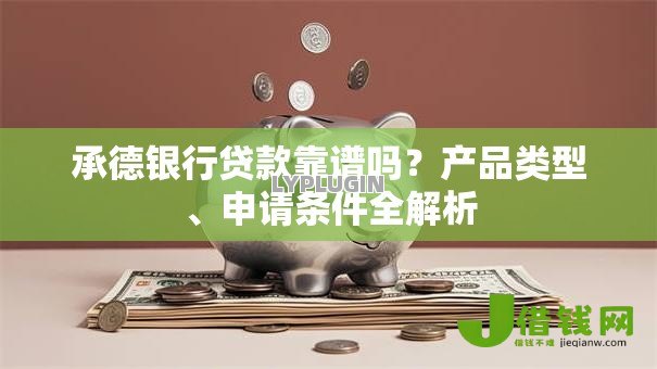 承德银行贷款靠谱吗？产品类型、申请条件全解析