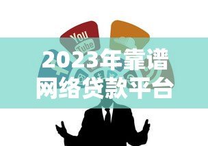 2023年靠谱网络贷款平台推荐:正规渠道避坑指南 2023年靠谱网络贷款平台推荐:正规渠道避坑指南