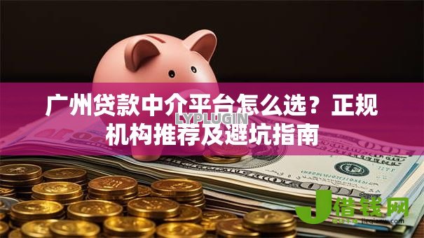 广州贷款中介平台怎么选?正规机构推荐及避坑指南 广州贷款中介平台怎么选?正规机构推荐及避坑指南