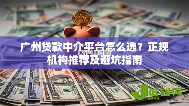 广州贷款中介平台怎么选?正规机构推荐及避坑指南 广州贷款中介平台怎么选?正规机构推荐及避坑指南
