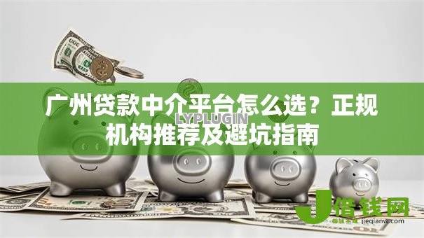 广州贷款中介平台怎么选?正规机构推荐及避坑指南 广州贷款中介平台怎么选?正规机构推荐及避坑指南