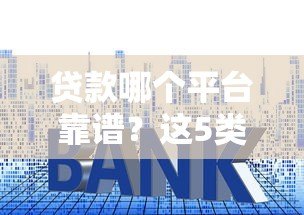 贷款哪个平台靠谱?这5类正规渠道安全利率低 贷款哪个平台靠谱?这5类正规渠道安全利率低