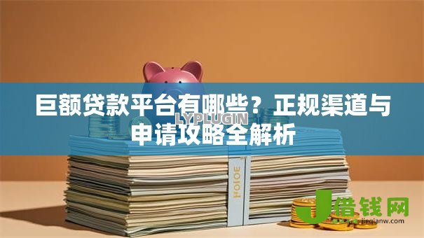 巨额贷款平台有哪些?正规渠道与申请攻略全解析 巨额贷款平台有哪些?正规渠道与申请攻略全解析