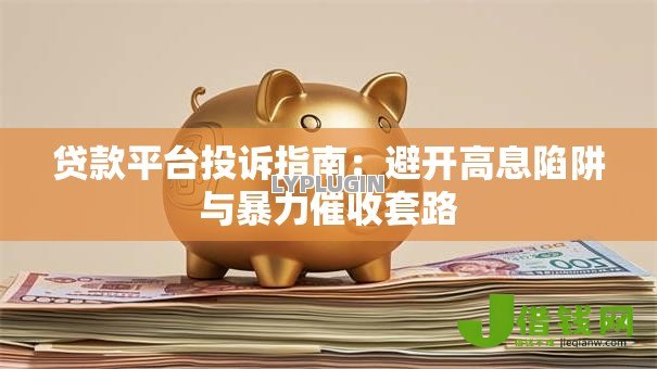 贷款平台投诉指南:避开高息陷阱与暴力催收套路 贷款平台投诉指南:避开高息陷阱与暴力催收套路