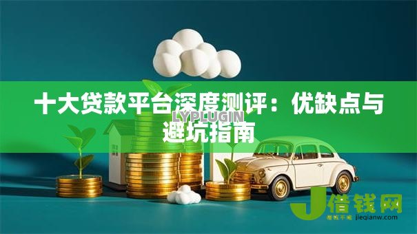 十大贷款平台深度测评:优缺点与避坑指南 十大贷款平台深度测评:优缺点与避坑指南