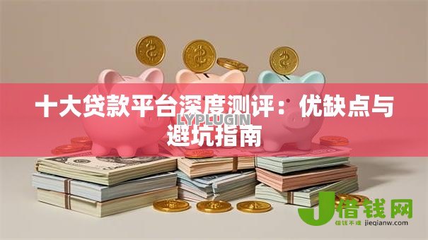 十大贷款平台深度测评:优缺点与避坑指南 十大贷款平台深度测评:优缺点与避坑指南