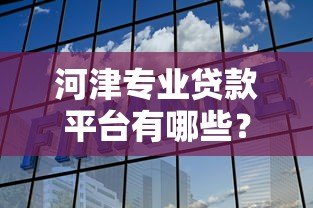 河津专业贷款平台有哪些？专业解析助你找到靠谱选择