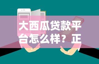 大西瓜贷款平台怎么样?正规靠谱的贷款渠道深度解析 大西瓜贷款平台怎么样?正规靠谱的贷款渠道深度解析