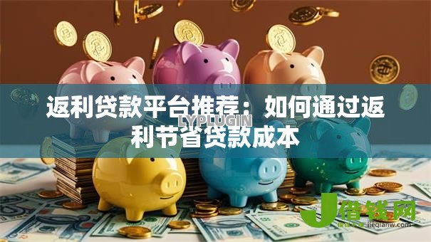 返利贷款平台推荐：如何通过返利节省贷款成本