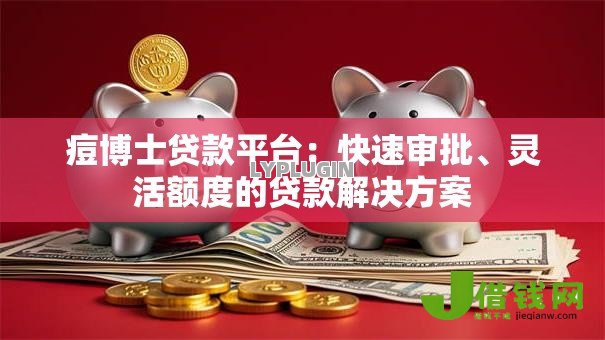 痘博士贷款平台：快速审批、灵活额度的贷款解决方案