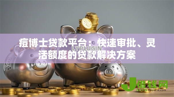 痘博士贷款平台：快速审批、灵活额度的贷款解决方案