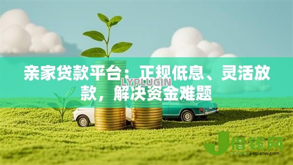 亲家贷款平台:正规低息、灵活放款,解决资金难题 亲家贷款平台:正规低息、灵活放款,解决资金难题
