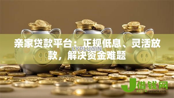 亲家贷款平台:正规低息、灵活放款,解决资金难题 亲家贷款平台:正规低息、灵活放款,解决资金难题