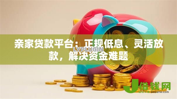 亲家贷款平台:正规低息、灵活放款,解决资金难题 亲家贷款平台:正规低息、灵活放款,解决资金难题