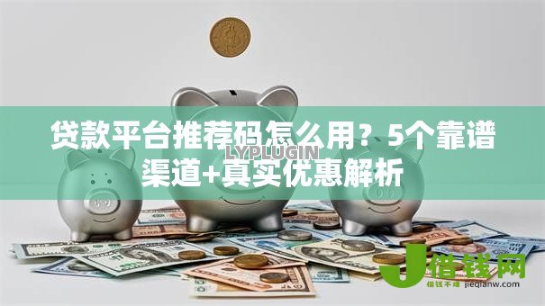 贷款平台推荐码怎么用？5个靠谱渠道+真实优惠解析