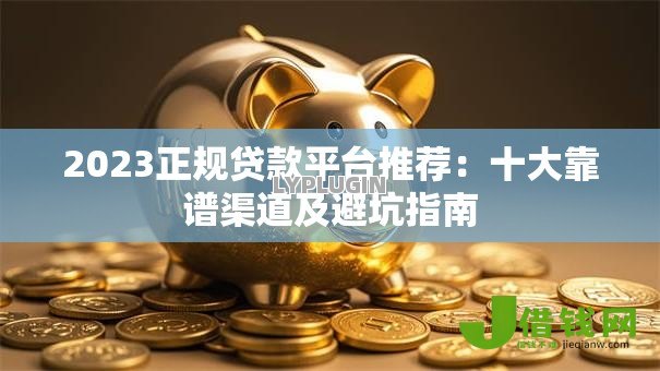 2023正规贷款平台推荐:十大靠谱渠道及避坑指南 2023正规贷款平台推荐:十大靠谱渠道及避坑指南