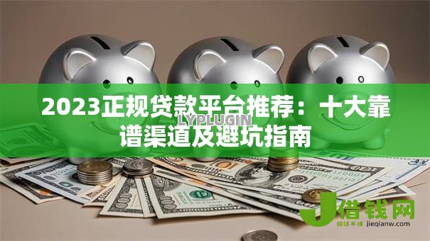 2023正规贷款平台推荐:十大靠谱渠道及避坑指南 2023正规贷款平台推荐:十大靠谱渠道及避坑指南