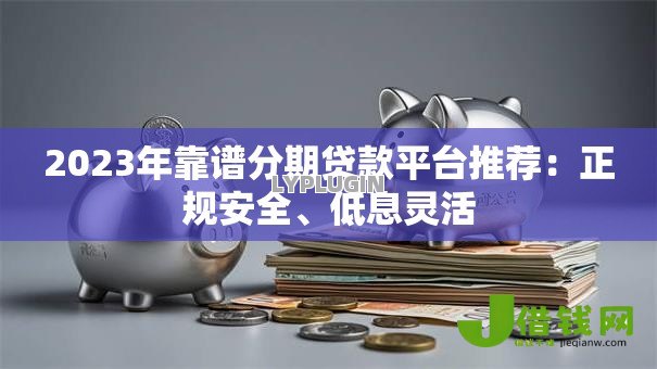 2023年靠谱分期贷款平台推荐:正规安全、低息灵活 2023年靠谱分期贷款平台推荐:正规安全、低息灵活
