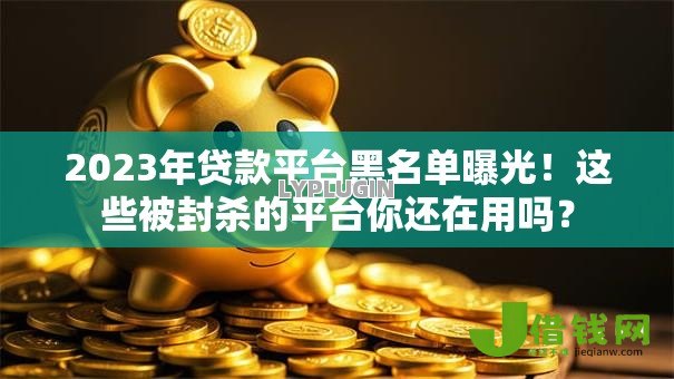 2023年贷款平台黑名单曝光！这些被封杀的平台你还在用吗？