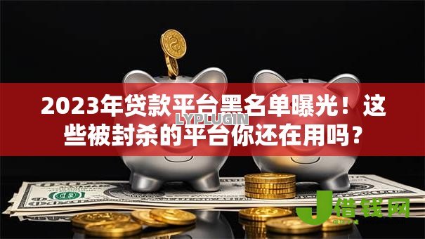 2023年贷款平台黑名单曝光！这些被封杀的平台你还在用吗？