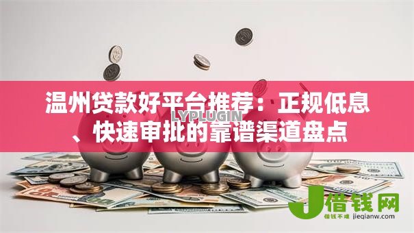 温州贷款好平台推荐：正规低息、快速审批的靠谱渠道盘点