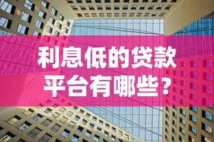 利息低的贷款平台有哪些?10大正规靠谱平台推荐 利息低的贷款平台有哪些?10大正规靠谱平台推荐