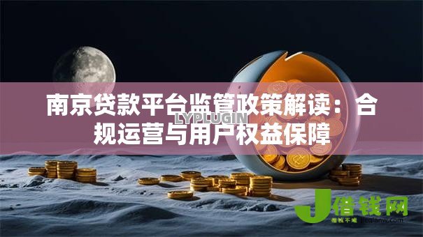 南京贷款平台监管政策解读：合规运营与用户权益保障