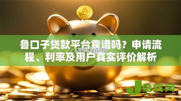 鲁口子贷款平台靠谱吗?申请流程、利率及用户真实评价解析 鲁口子贷款平台靠谱吗?申请流程、利率及用户真实评价解析