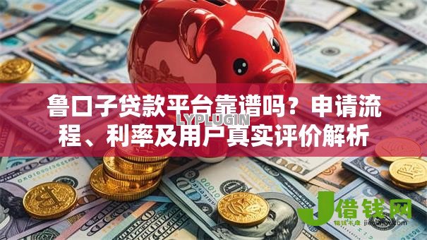 鲁口子贷款平台靠谱吗?申请流程、利率及用户真实评价解析 鲁口子贷款平台靠谱吗?申请流程、利率及用户真实评价解析