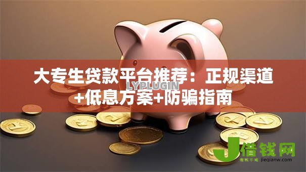 大专生贷款平台推荐：正规渠道+低息方案+防骗指南