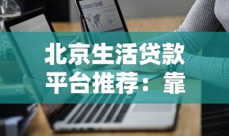 北京生活贷款平台推荐:靠谱选择与申请技巧全解析 北京生活贷款平台推荐:靠谱选择与申请技巧全解析