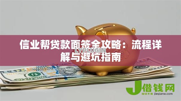 信业帮贷款面签全攻略：流程详解与避坑指南