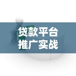 贷款平台推广实战指南:高效获客与转化策略 贷款平台推广实战指南:高效获客与转化策略