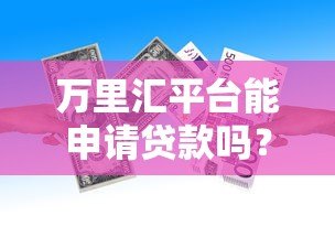 万里汇平台能申请贷款吗？真实情况解析与替代方案推荐