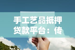 手工艺品抵押贷款平台:传统技艺与金融创新的完美结合 手工艺品抵押贷款平台:传统技艺与金融创新的完美结合