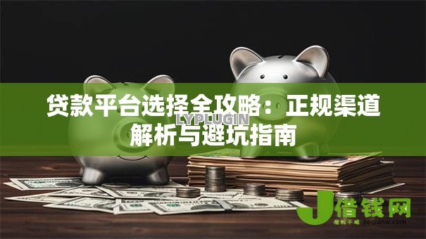 贷款平台选择全攻略:正规渠道解析与避坑指南 贷款平台选择全攻略:正规渠道解析与避坑指南