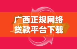 广西正规网络贷款平台下载指南：安全靠谱的借款渠道推荐