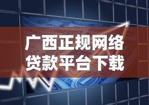 广西正规网络贷款平台下载指南：安全靠谱的借款渠道推荐