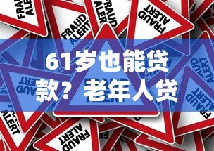 61岁也能贷款?老年人贷款条件、平台选择及风险全解析 61岁也能贷款?老年人贷款条件、平台选择及风险全解析