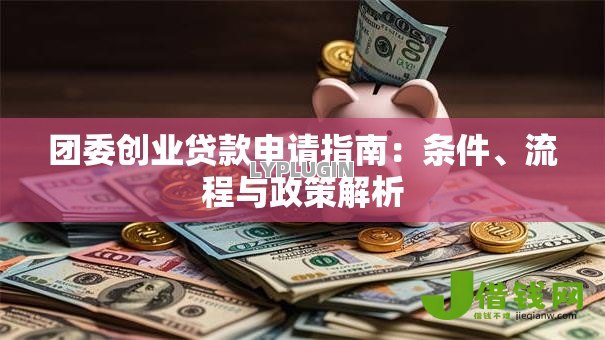 团委创业贷款申请指南:条件、流程与政策解析 团委创业贷款申请指南:条件、流程与政策解析