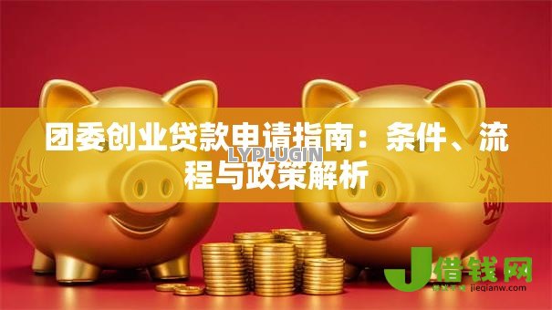 团委创业贷款申请指南:条件、流程与政策解析 团委创业贷款申请指南:条件、流程与政策解析