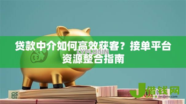 贷款中介如何高效获客?接单平台资源整合指南 贷款中介如何高效获客?接单平台资源整合指南