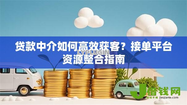 贷款中介如何高效获客?接单平台资源整合指南 贷款中介如何高效获客?接单平台资源整合指南