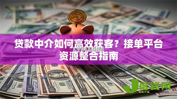 贷款中介如何高效获客?接单平台资源整合指南 贷款中介如何高效获客?接单平台资源整合指南