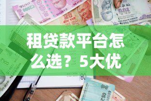 租贷款平台怎么选?5大优势+避坑指南助你轻松借贷 租贷款平台怎么选?5大优势+避坑指南助你轻松借贷